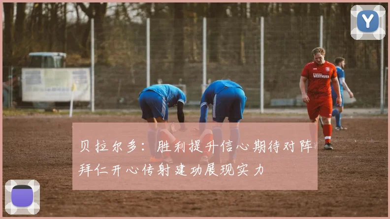 贝拉尔多：胜利提升信心期待对阵拜仁开心传射建功展现实力