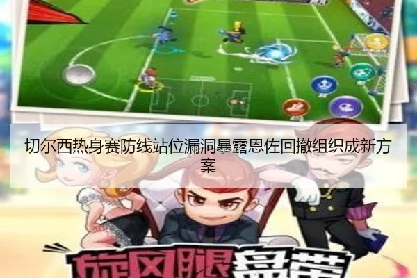 切尔西热身赛防线站位漏洞暴露恩佐回撤组织成新方案
