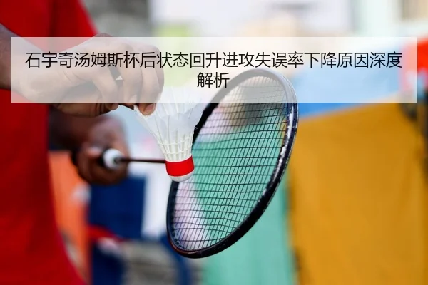 石宇奇汤姆斯杯后状态回升进攻失误率下降原因深度解析