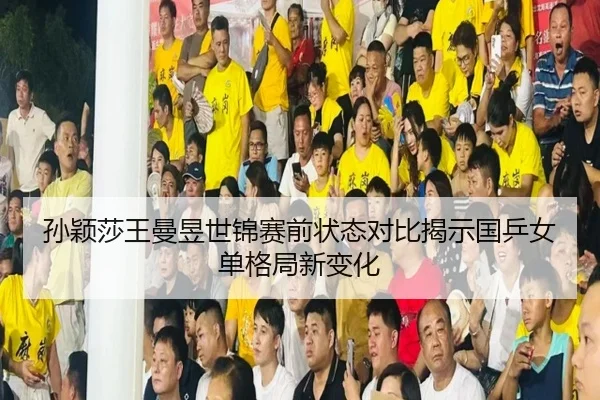 孙颖莎王曼昱世锦赛前状态对比揭示国乒女单格局新变化